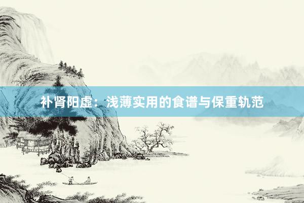 补肾阳虚：浅薄实用的食谱与保重轨范