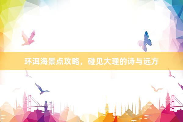 环洱海景点攻略，碰见大理的诗与远方